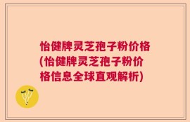 怡健牌灵芝孢子粉价格(怡健牌灵芝孢子粉价格信息全球直观解析)
