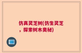 仿真灵芝树(仿生灵芝，探索树木奥秘)