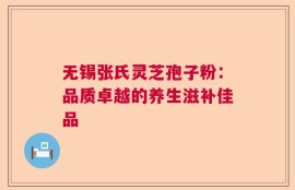 无锡张氏灵芝孢子粉：品质卓越的养生滋补佳品