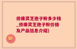 侨康灵芝孢子粉多少钱_侨康灵芝孢子粉价格及产品信息介绍)