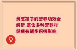 灵芝孢子的营养功效全解析 富含多种营养对健康有诸多积极影响