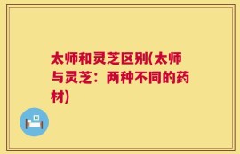 太师和灵芝区别(太师与灵芝：两种不同的药材)