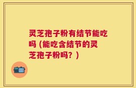 灵芝孢子粉有结节能吃吗 (能吃含结节的灵芝孢子粉吗？)