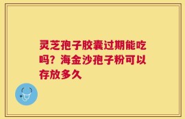 灵芝孢子胶囊过期能吃吗？海金沙孢子粉可以存放多久