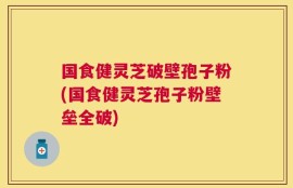 国食健灵芝破壁孢子粉(国食健灵芝孢子粉壁垒全破)