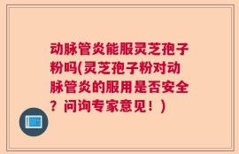 动脉管炎能服灵芝孢子粉吗(灵芝孢子粉对动脉管炎的服用是否安全？问询专家意见！)