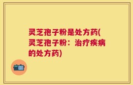 灵芝孢子粉是处方药(灵芝孢子粉：治疗疾病的处方药)