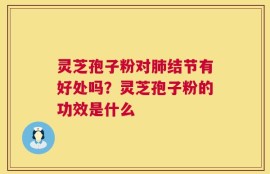 灵芝孢子粉对肺结节有好处吗？灵芝孢子粉的功效是什么