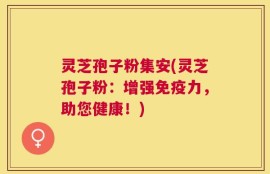 灵芝孢子粉集安(灵芝孢子粉：增强免疫力，助您健康！)
