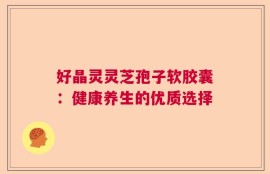 好晶灵灵芝孢子软胶囊：健康养生的优质选择