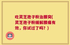吃灵芝孢子粉治腰突(灵芝孢子粉缓解腰痛有效，你试过了吗？)