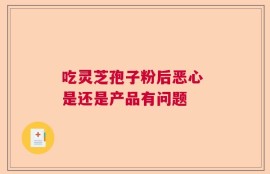 吃灵芝孢子粉后恶心 是还是产品有问题