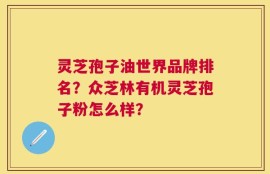 灵芝孢子油世界品牌排名？众芝林有机灵芝孢子粉怎么样？