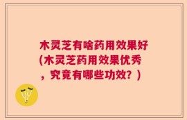 木灵芝有啥药用效果好(木灵芝药用效果优秀，究竟有哪些功效？)