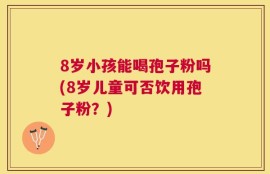 8岁小孩能喝孢子粉吗(8岁儿童可否饮用孢子粉？)