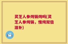 灵芝人参炖锅炖吗(灵芝人参炖锅，慢炖双倍滋补)