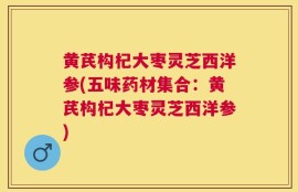 黄芪构杞大枣灵芝西洋参(五味药材集合：黄芪构杞大枣灵芝西洋参)