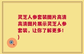 灵芝人参套装图片高清高清图片展示灵芝人参套装，让你了解更多！)