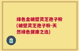 绿色盒破壁灵芝孢子粉(破壁灵芝孢子粉-天然绿色健康之选)