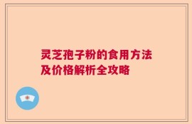 灵芝孢子粉的食用方法及价格解析全攻略