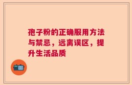 孢子粉的正确服用方法与禁忌，远离误区，提升生活品质