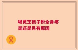 喝灵芝孢子粉全身疼 是还是另有原因