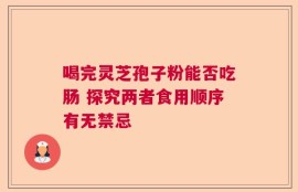喝完灵芝孢子粉能否吃肠 探究两者食用顺序有无禁忌