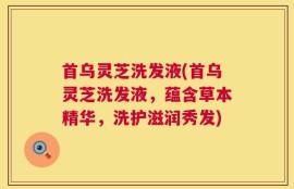 首乌灵芝洗发液(首乌灵芝洗发液，蕴含草本精华，洗护滋润秀发)