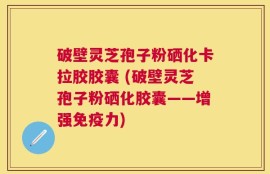 破壁灵芝孢子粉硒化卡拉胶胶囊 (破壁灵芝孢子粉硒化胶囊——增强免疫力)