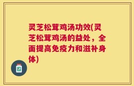 灵芝松茸鸡汤功效(灵芝松茸鸡汤的益处，全面提高免疫力和滋补身体)