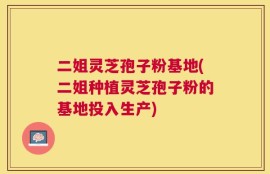 二姐灵芝孢子粉基地(二姐种植灵芝孢子粉的基地投入生产)
