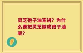 灵芝孢子油宣讲？为什么要把灵芝做成孢子油呢？