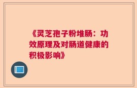 《灵芝孢子粉堆肠：功效原理及对肠道健康的积极影响》