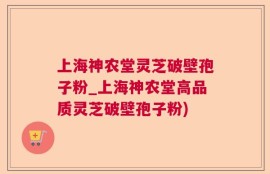上海神农堂灵芝破壁孢子粉_上海神农堂高品质灵芝破壁孢子粉)