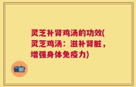 灵芝补肾鸡汤的功效(灵芝鸡汤：滋补肾脏，增强身体免疫力)