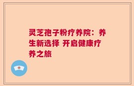 灵芝孢子粉疗养院：养生新选择 开启健康疗养之旅