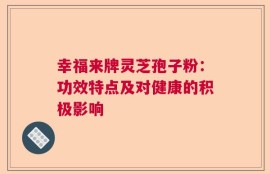 幸福来牌灵芝孢子粉：功效特点及对健康的积极影响
