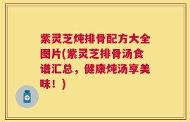 紫灵芝炖排骨配方大全图片(紫灵芝排骨汤食谱汇总，健康炖汤享美味！)