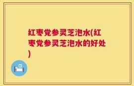 红枣党参灵芝泡水(红枣党参灵芝泡水的好处)