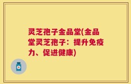 灵芝孢子金品堂(金品堂灵芝孢子：提升免疫力、促进健康)