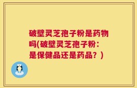 破壁灵芝孢子粉是药物吗(破壁灵芝孢子粉：是保健品还是药品？)