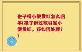 孢子粉小便发红怎么回事(孢子粉过敏引起小便发红，该如何处理？)