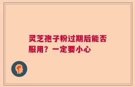 灵芝孢子粉过期后能否服用？一定要小心