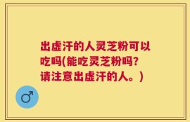 出虚汗的人灵芝粉可以吃吗(能吃灵芝粉吗？请注意出虚汗的人。)