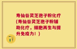 寿仙谷灵芝孢子粉化疗(寿仙谷灵芝孢子粉辅助化疗，细胞再生与提升免疫力！)