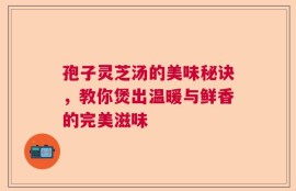 孢子灵芝汤的美味秘诀，教你煲出温暖与鲜香的完美滋味
