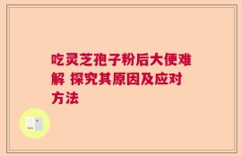 吃灵芝孢子粉后大便难解 探究其原因及应对方法