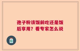孢子粉该饭前吃还是饭后享用？看专家怎么说
