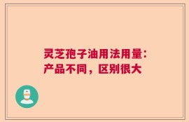 灵芝孢子油用法用量：产品不同，区别很大