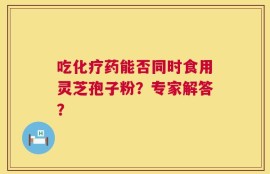 吃化疗药能否同时食用灵芝孢子粉？专家解答？